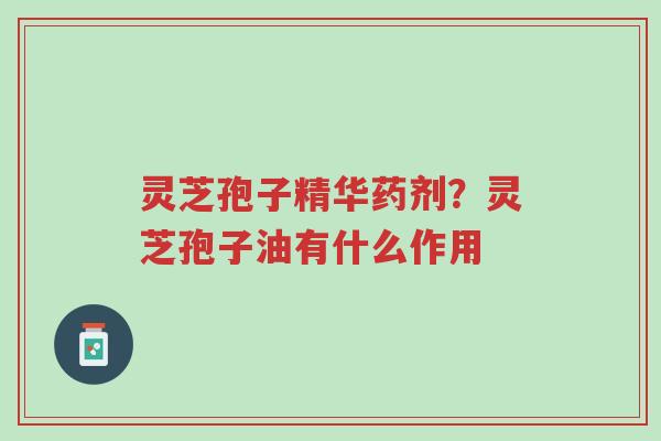 灵芝孢子精华药剂?灵芝孢子油有什么作用-第1张图片-超越 灵芝孢子精华药剂?灵芝孢子油有什么作用-第1张图片-超越