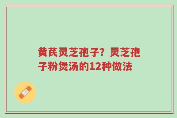 黄芪灵芝孢子?灵芝孢子粉煲汤的12种做法-第1张图片-超越 黄芪灵芝孢子?灵芝孢子粉煲汤的12种做法-第1张图片-超越