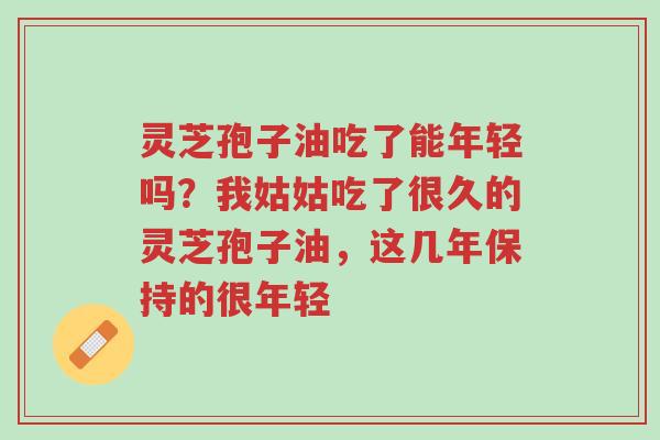 灵芝孢子油吃了能年轻吗?我姑姑吃了很久的灵芝孢子油,这几年保持的很年轻-第1张图片-超越 灵芝孢子油吃了能年轻吗?我姑姑吃了很久的灵芝孢子油,这几年保持的很年轻-第1张图片-超越