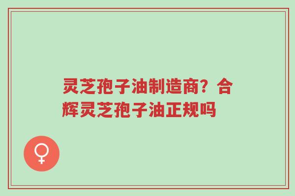 灵芝孢子油制造商?合辉灵芝孢子油正规吗-第1张图片-超越 灵芝孢子油制造商?合辉灵芝孢子油正规吗-第1张图片-超越