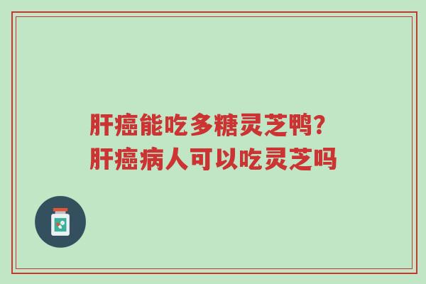 肝癌能吃多糖灵芝鸭?肝癌病人可以吃灵芝吗-第1张图片-超越 肝癌能吃多糖灵芝鸭?肝癌病人可以吃灵芝吗-第1张图片-超越