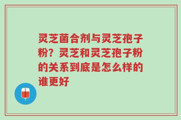 灵芝菌合剂与灵芝孢子粉?灵芝和灵芝孢子粉的关系到底是怎么样的谁更好-第1张图片-超越 灵芝菌合剂与灵芝孢子粉?灵芝和灵芝孢子粉的关系到底是怎么样的谁更好-第1张图片-超越