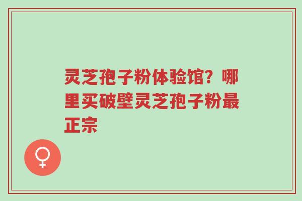 灵芝孢子粉体验馆?哪里买破壁灵芝孢子粉最正宗-第1张图片-超越 灵芝孢子粉体验馆?哪里买破壁灵芝孢子粉最正宗-第1张图片-超越
