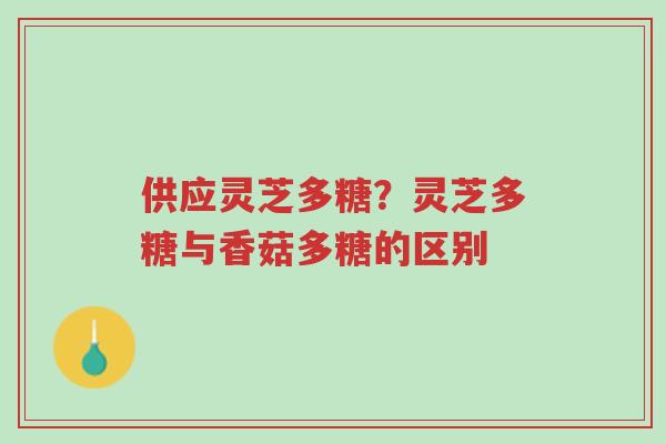 供应灵芝多糖?灵芝多糖与香菇多糖的区别-第1张图片-超越 供应灵芝多糖?灵芝多糖与香菇多糖的区别-第1张图片-超越