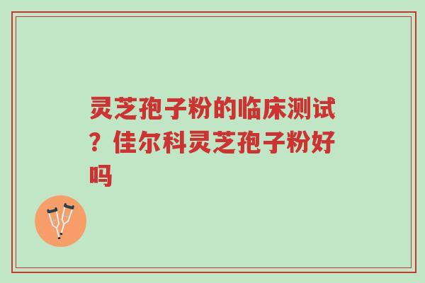 灵芝孢子粉的临床测试?佳尔科灵芝孢子粉好吗-第1张图片-超越 灵芝孢子粉的临床测试?佳尔科灵芝孢子粉好吗-第1张图片-超越