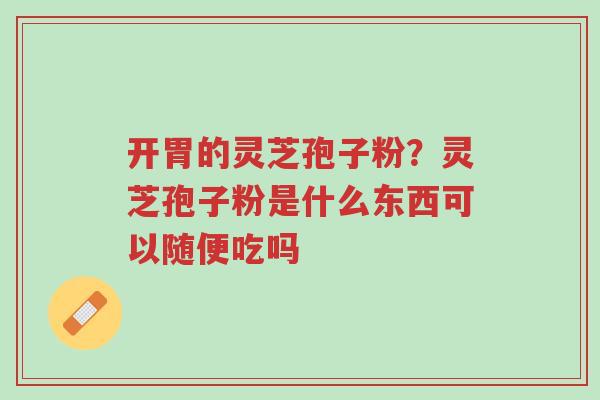 开胃的灵芝孢子粉?灵芝孢子粉是什么东西可以随便吃吗-第1张图片-超越 开胃的灵芝孢子粉?灵芝孢子粉是什么东西可以随便吃吗-第1张图片-超越
