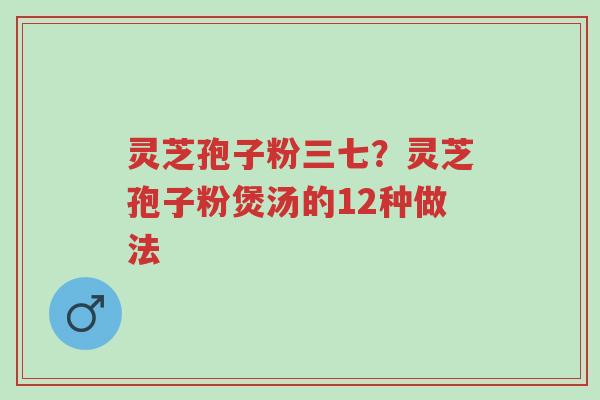 灵芝孢子粉三七?灵芝孢子粉煲汤的12种做法-第1张图片-超越 灵芝孢子粉三七?灵芝孢子粉煲汤的12种做法-第1张图片-超越