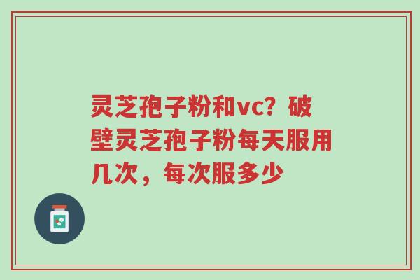 灵芝孢子粉和vc?破壁灵芝孢子粉每天服用几次,每次服多少-第1张图片-超越 灵芝孢子粉和vc?破壁灵芝孢子粉每天服用几次,每次服多少-第1张图片-超越