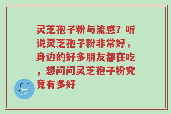 灵芝孢子粉与流感?听说灵芝孢子粉非常好,身边的好多朋友都在吃,想问问灵芝孢子粉究竟有多好-第1张图片-超越 灵芝孢子粉与流感?听说灵芝孢子粉非常好,身边的好多朋友都在吃,想问问灵芝孢子粉究竟有多好-第1张图片-超越