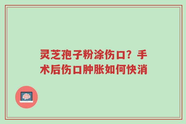 灵芝孢子粉涂伤口?手术后伤口肿胀如何快消-第1张图片-超越 灵芝孢子粉涂伤口?手术后伤口肿胀如何快消-第1张图片-超越