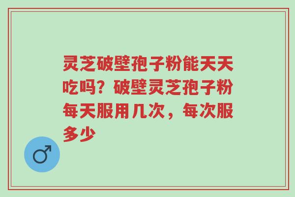灵芝破壁孢子粉能天天吃吗?破壁灵芝孢子粉每天服用几次,每次服多少-第1张图片-超越 灵芝破壁孢子粉能天天吃吗?破壁灵芝孢子粉每天服用几次,每次服多少-第1张图片-超越