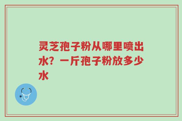 灵芝孢子粉从哪里喷出水?一斤孢子粉放多少水-第1张图片-超越 灵芝孢子粉从哪里喷出水?一斤孢子粉放多少水-第1张图片-超越