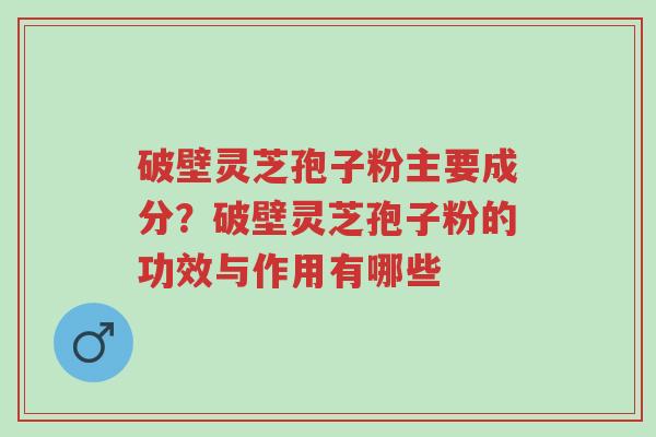 破壁灵芝孢子粉主要成分?破壁灵芝孢子粉的功效与作用有哪些-第1张图片-超越 破壁灵芝孢子粉主要成分?破壁灵芝孢子粉的功效与作用有哪些-第1张图片-超越