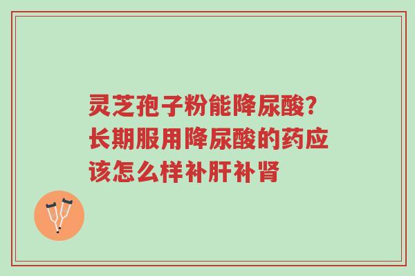 灵芝孢子粉能降尿酸?长期服用降尿酸的药应该怎么样补肝补肾-第1张图片-超越 灵芝孢子粉能降尿酸?长期服用降尿酸的药应该怎么样补肝补肾-第1张图片-超越