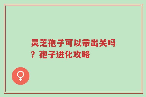 灵芝孢子可以带出关吗?孢子进化攻略-第1张图片-超越 灵芝孢子可以带出关吗?孢子进化攻略-第1张图片-超越