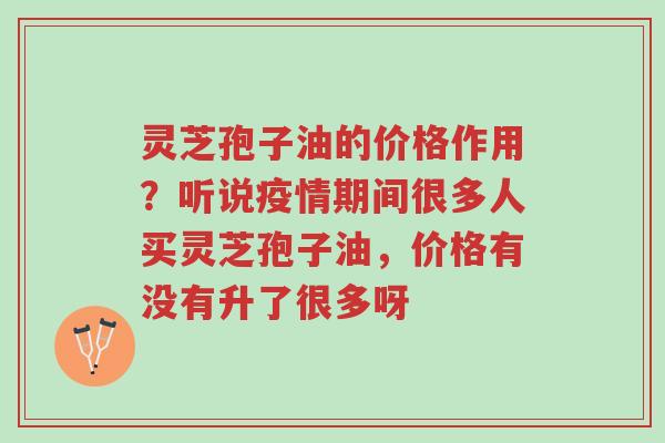灵芝孢子油的价格作用?听说疫情期间很多人买灵芝孢子油,价格有没有升了很多呀-第1张图片-超越 灵芝孢子油的价格作用?听说疫情期间很多人买灵芝孢子油,价格有没有升了很多呀-第1张图片-超越
