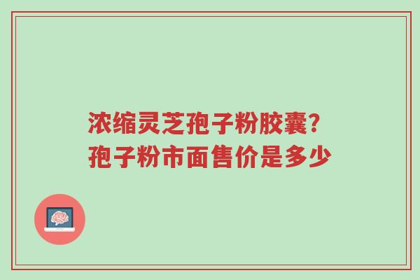 浓缩灵芝孢子粉胶囊?孢子粉市面售价是多少-第1张图片-超越 浓缩灵芝孢子粉胶囊?孢子粉市面售价是多少-第1张图片-超越