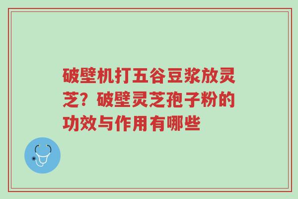 破壁机打五谷豆浆放灵芝?破壁灵芝孢子粉的功效与作用有哪些-第1张图片-超越 破壁机打五谷豆浆放灵芝?破壁灵芝孢子粉的功效与作用有哪些-第1张图片-超越