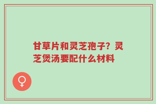 甘草片和灵芝孢子?灵芝煲汤要配什么材料-第1张图片-超越 甘草片和灵芝孢子?灵芝煲汤要配什么材料-第1张图片-超越
