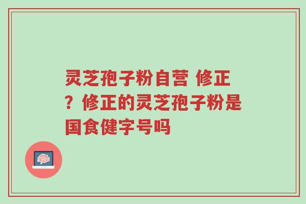 灵芝孢子粉自营 修正?修正的灵芝孢子粉是国食健字号吗-第1张图片-超越 灵芝孢子粉自营 修正?修正的灵芝孢子粉是国食健字号吗-第1张图片-超越