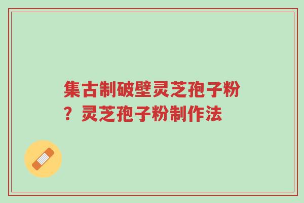 集古制破壁灵芝孢子粉?灵芝孢子粉制作法-第1张图片-超越 集古制破壁灵芝孢子粉?灵芝孢子粉制作法-第1张图片-超越
