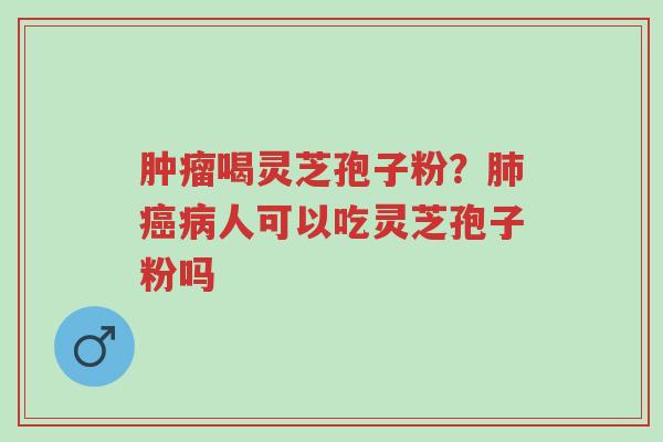肿瘤喝灵芝孢子粉?肺癌病人可以吃灵芝孢子粉吗-第1张图片-超越 肿瘤喝灵芝孢子粉?肺癌病人可以吃灵芝孢子粉吗-第1张图片-超越