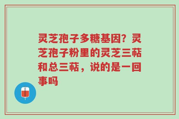 灵芝孢子多糖基因？灵芝孢子粉里的灵芝三萜和总三萜，说的是一回事吗-第1张图片-超越