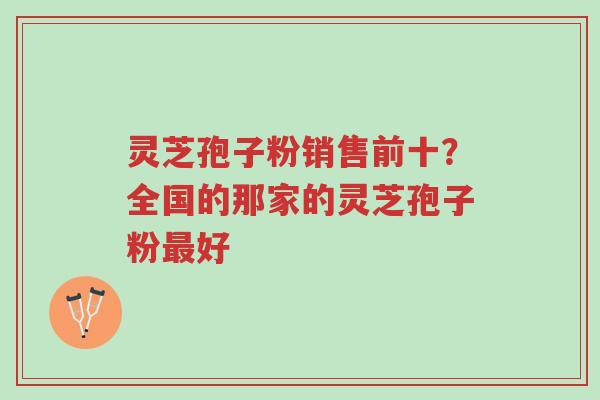 灵芝孢子粉销售前十?全国的那家的灵芝孢子粉最好-第1张图片-超越 灵芝孢子粉销售前十?全国的那家的灵芝孢子粉最好-第1张图片-超越