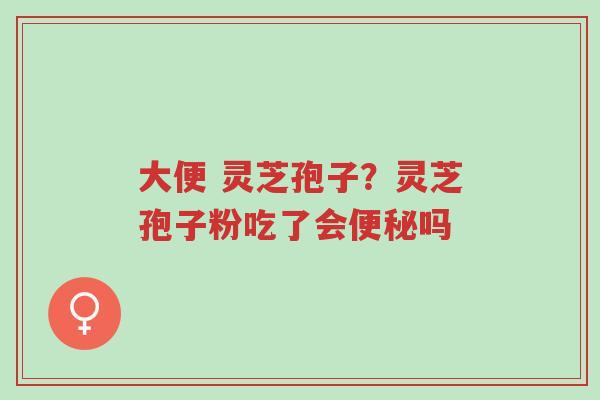 大便 灵芝孢子?灵芝孢子粉吃了会便秘吗-第1张图片-超越 大便 灵芝孢子?灵芝孢子粉吃了会便秘吗-第1张图片-超越