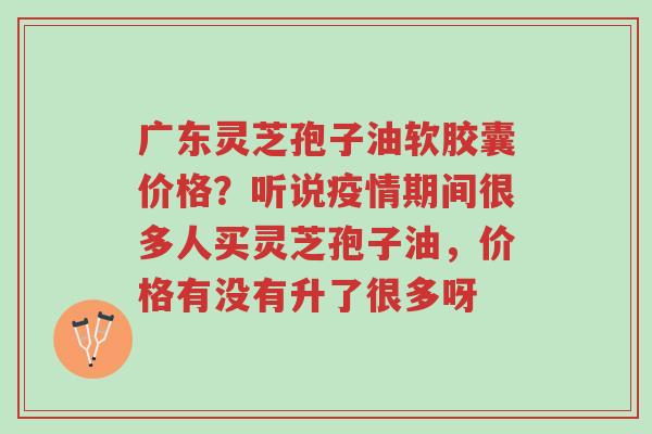 广东灵芝孢子油软胶囊价格?听说疫情期间很多人买灵芝孢子油,价格有没有升了很多呀-第1张图片-超越 广东灵芝孢子油软胶囊价格?听说疫情期间很多人买灵芝孢子油,价格有没有升了很多呀-第1张图片-超越