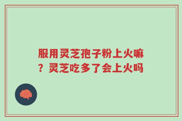 服用灵芝孢子粉上火嘛？灵芝吃多了会上火吗-第1张图片-超越