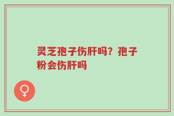 灵芝孢子伤肝吗?孢子粉会伤肝吗-第1张图片-超越 灵芝孢子伤肝吗?孢子粉会伤肝吗-第1张图片-超越