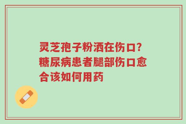 灵芝孢子粉洒在伤口?糖尿病患者腿部伤口愈合该如何用药-第1张图片-超越 灵芝孢子粉洒在伤口?糖尿病患者腿部伤口愈合该如何用药-第1张图片-超越