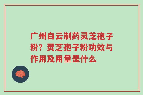 广州白云制药灵芝孢子粉?灵芝孢子粉功效与作用及用量是什么-第1张图片-超越 广州白云制药灵芝孢子粉?灵芝孢子粉功效与作用及用量是什么-第1张图片-超越