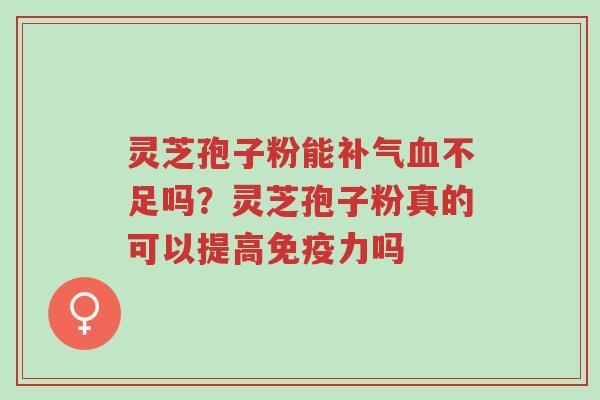 灵芝孢子粉能补气血不足吗？灵芝孢子粉真的可以提高免疫力吗-第1张图片-超越
