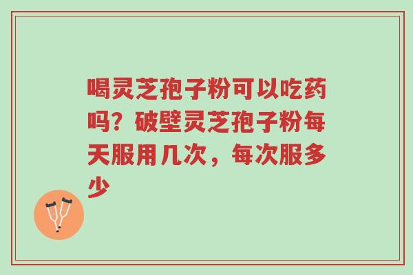 喝灵芝孢子粉可以吃药吗?破壁灵芝孢子粉每天服用几次,每次服多少-第1张图片-超越 喝灵芝孢子粉可以吃药吗?破壁灵芝孢子粉每天服用几次,每次服多少-第1张图片-超越