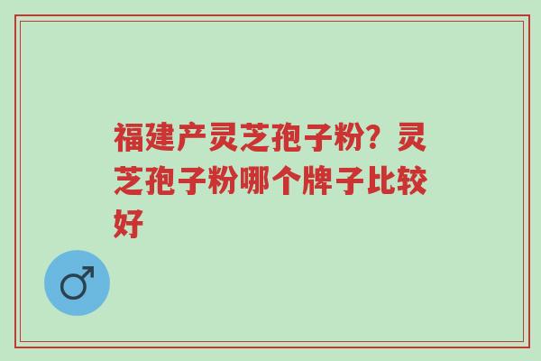 福建产灵芝孢子粉?灵芝孢子粉哪个牌子比较好-第1张图片-超越 福建产灵芝孢子粉?灵芝孢子粉哪个牌子比较好-第1张图片-超越