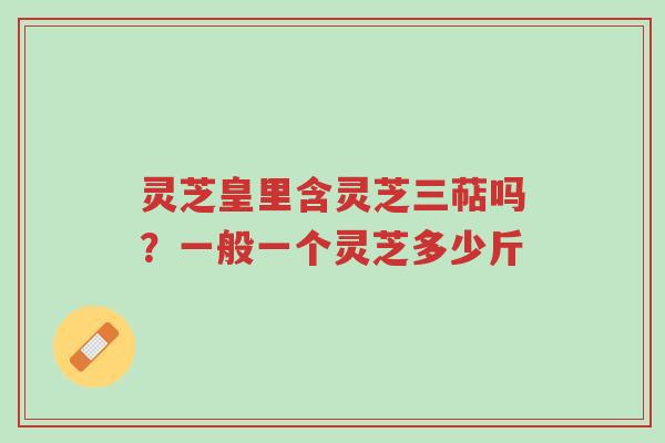 灵芝皇里含灵芝三萜吗?一般一个灵芝多少斤-第1张图片-超越 灵芝皇里含灵芝三萜吗?一般一个灵芝多少斤-第1张图片-超越