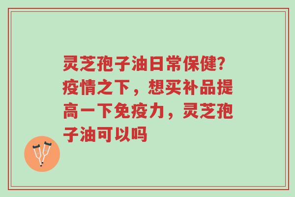 灵芝孢子油日常保健?疫情之下,想买补品提高一下免疫力,灵芝孢子油可以吗-第1张图片-超越 灵芝孢子油日常保健?疫情之下,想买补品提高一下免疫力,灵芝孢子油可以吗-第1张图片-超越