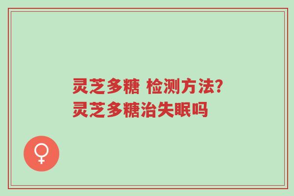 灵芝多糖 检测方法?灵芝多糖治失眠吗-第1张图片-超越 灵芝多糖 检测方法?灵芝多糖治失眠吗-第1张图片-超越