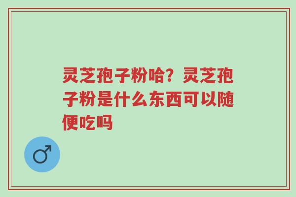 灵芝孢子粉哈？灵芝孢子粉是什么东西可以随便吃吗-第1张图片-超越