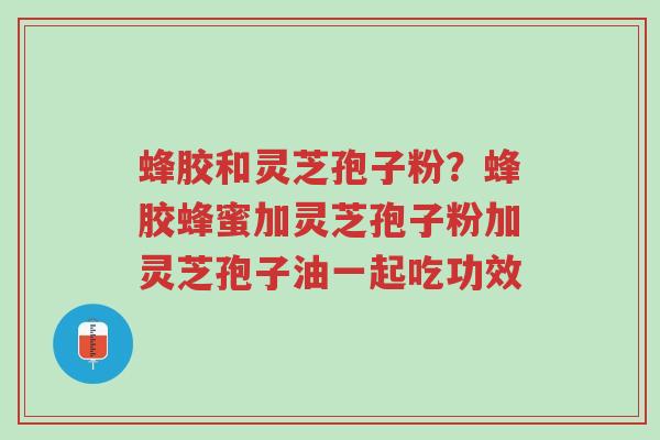 蜂胶和灵芝孢子粉?蜂胶蜂蜜加灵芝孢子粉加灵芝孢子油一起吃功效-第1张图片-超越 蜂胶和灵芝孢子粉?蜂胶蜂蜜加灵芝孢子粉加灵芝孢子油一起吃功效-第1张图片-超越