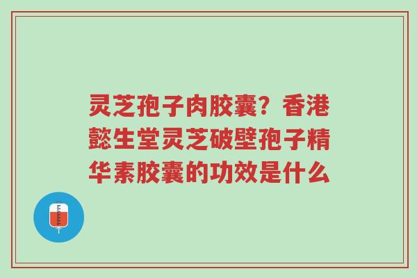 灵芝孢子肉胶囊?香港懿生堂灵芝破壁孢子精华素胶囊的功效是什么-第1张图片-超越 灵芝孢子肉胶囊?香港懿生堂灵芝破壁孢子精华素胶囊的功效是什么-第1张图片-超越