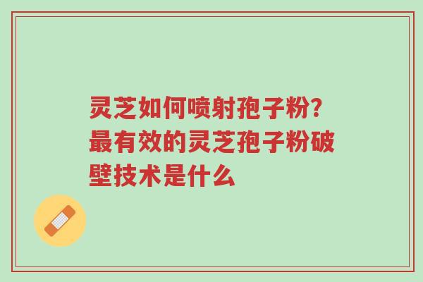 灵芝如何喷射孢子粉?最有效的灵芝孢子粉破壁技术是什么-第1张图片-超越 灵芝如何喷射孢子粉?最有效的灵芝孢子粉破壁技术是什么-第1张图片-超越