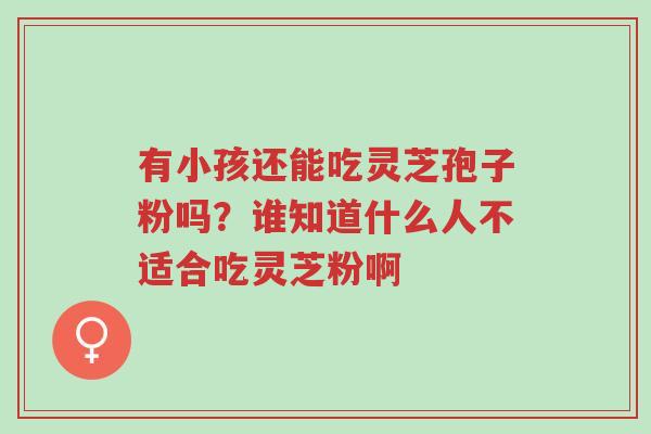 有小孩还能吃灵芝孢子粉吗?谁知道什么人不适合吃灵芝粉啊-第1张图片-超越 有小孩还能吃灵芝孢子粉吗?谁知道什么人不适合吃灵芝粉啊-第1张图片-超越