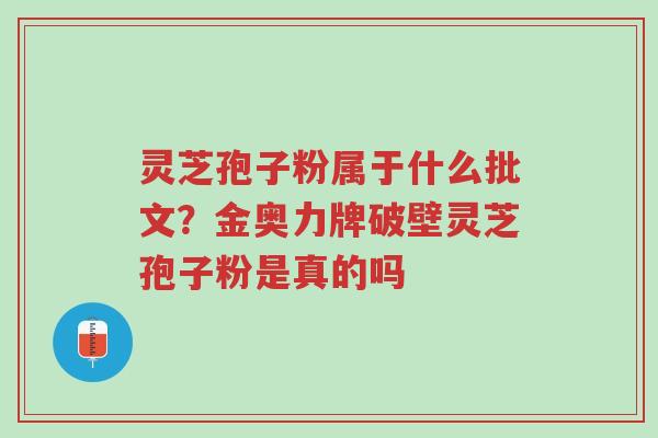 灵芝孢子粉属于什么批文?金奥力牌破壁灵芝孢子粉是真的吗-第1张图片-超越 灵芝孢子粉属于什么批文?金奥力牌破壁灵芝孢子粉是真的吗-第1张图片-超越