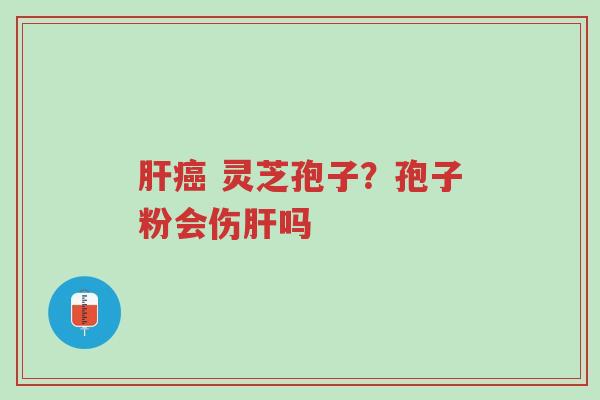 肝癌 灵芝孢子?孢子粉会伤肝吗-第1张图片-超越 肝癌 灵芝孢子?孢子粉会伤肝吗-第1张图片-超越