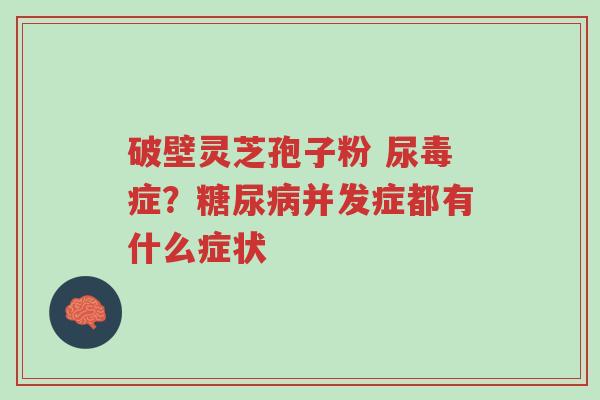 破壁灵芝孢子粉 尿毒症?糖尿病并发症都有什么症状-第1张图片-超越 破壁灵芝孢子粉 尿毒症?糖尿病并发症都有什么症状-第1张图片-超越