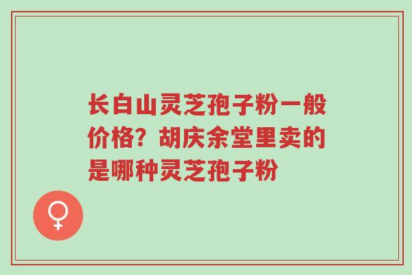 长白山灵芝孢子粉一般价格?胡庆余堂里卖的是哪种灵芝孢子粉-第1张图片-超越 长白山灵芝孢子粉一般价格?胡庆余堂里卖的是哪种灵芝孢子粉-第1张图片-超越