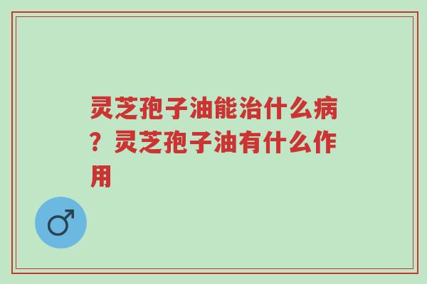 灵芝孢子油能治什么病?灵芝孢子油有什么作用-第1张图片-超越 灵芝孢子油能治什么病?灵芝孢子油有什么作用-第1张图片-超越